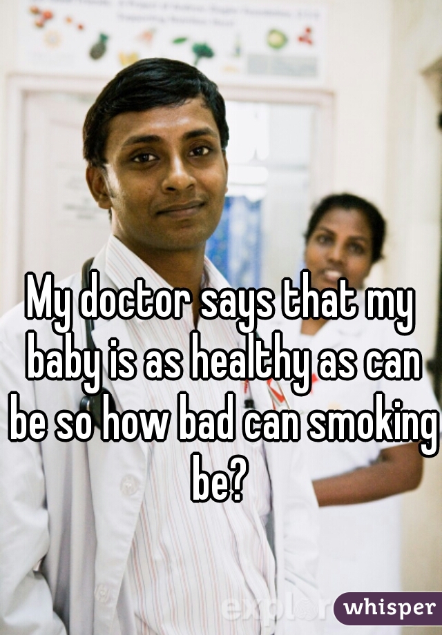 My doctor says that my baby is as healthy as can be so how bad can smoking be? 