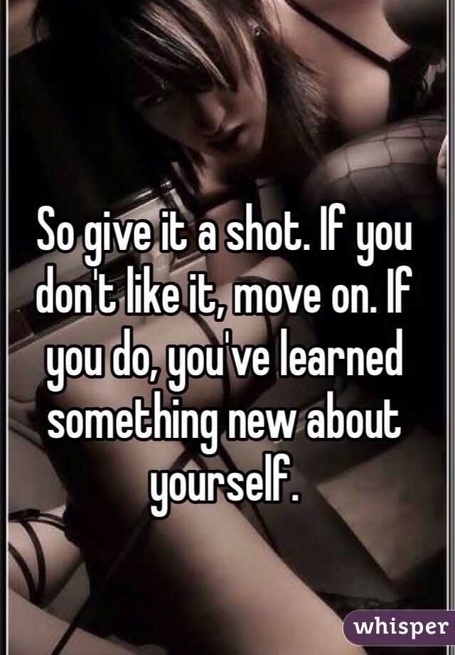 So give it a shot. If you don't like it, move on. If you do, you've learned something new about yourself.