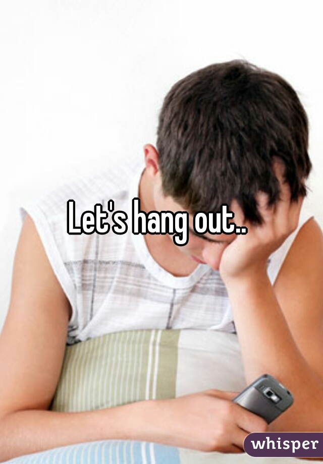 Let's hang out.. 