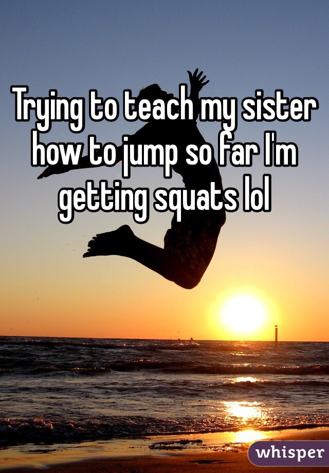 Trying to teach my sister how to jump so far I'm getting squats lol 