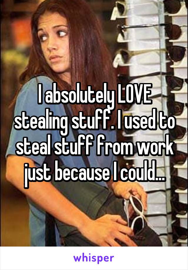I absolutely LOVE stealing stuff. I used to steal stuff from work just because I could...