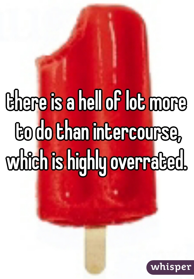 there is a hell of lot more to do than intercourse, which is highly overrated. 