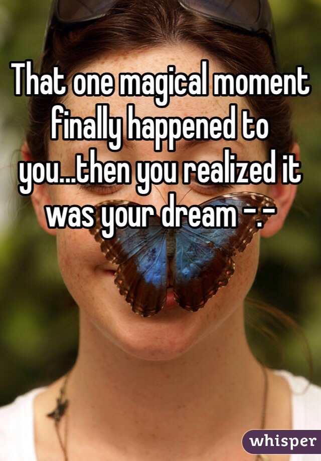 That one magical moment finally happened to you...then you realized it was your dream -.-