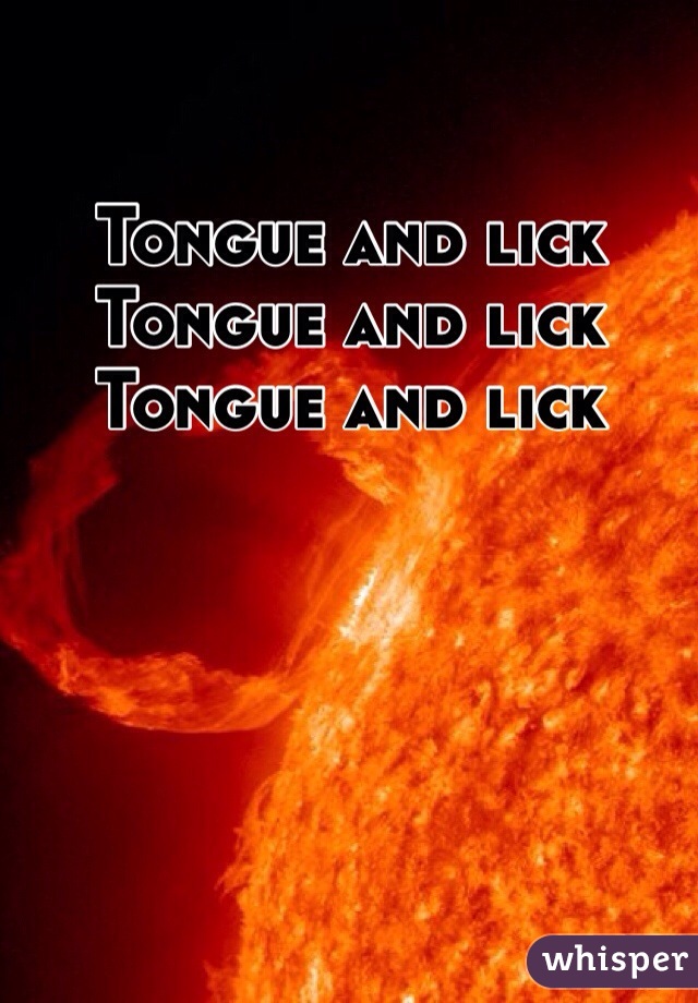 Tongue and lick 
Tongue and lick 
Tongue and lick 