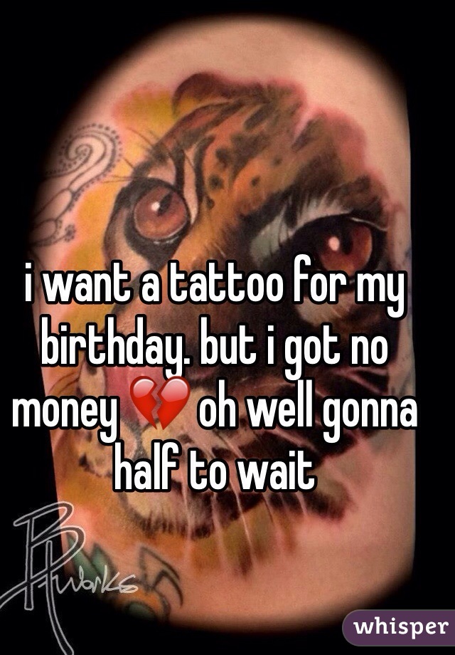 i want a tattoo for my birthday. but i got no money 💔 oh well gonna half to wait