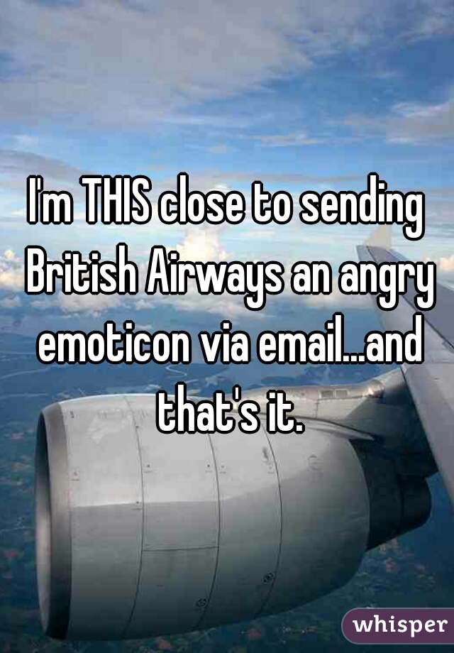 I'm THIS close to sending British Airways an angry emoticon via email...and that's it.