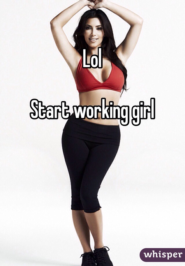 Lol

Start working girl