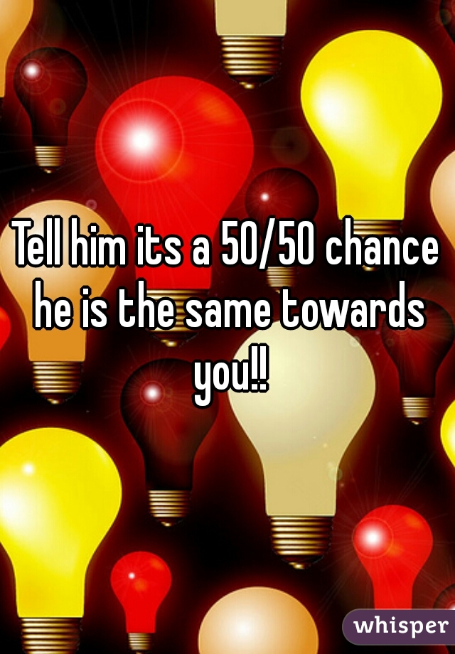 Tell him its a 50/50 chance he is the same towards you!!
