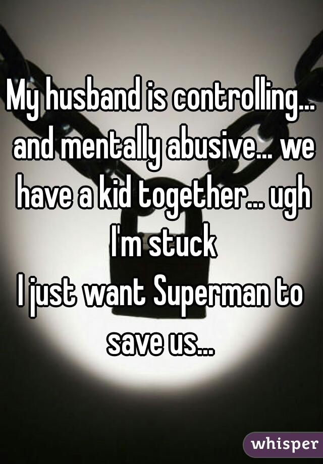 My husband is controlling... and mentally abusive... we have a kid together... ugh I'm stuck

I just want Superman to save us... 