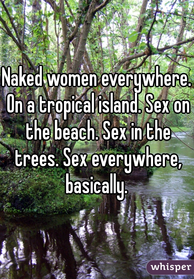 Naked women everywhere. On a tropical island. Sex on the beach. Sex in the trees. Sex everywhere, basically. 