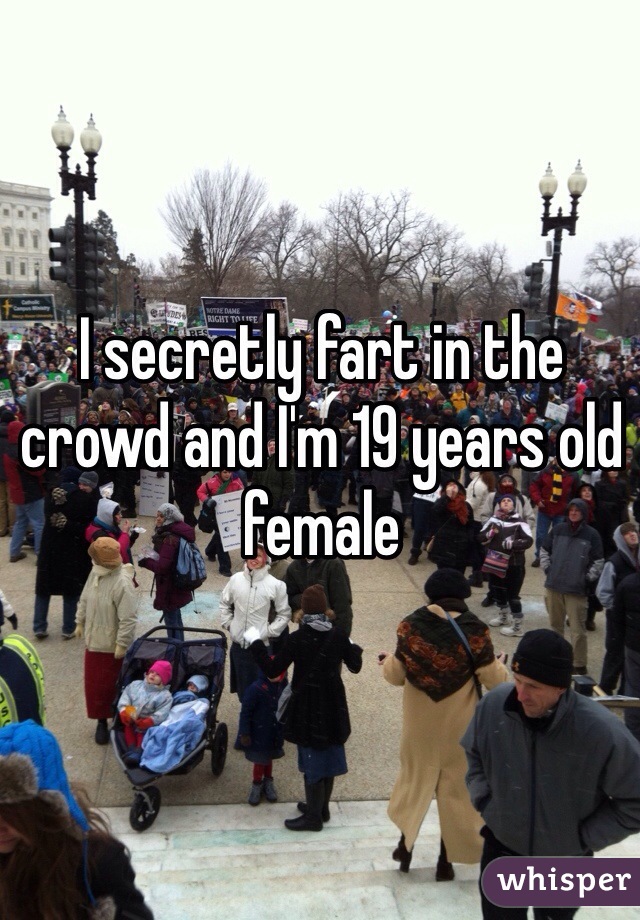 I secretly fart in the crowd and I'm 19 years old female  