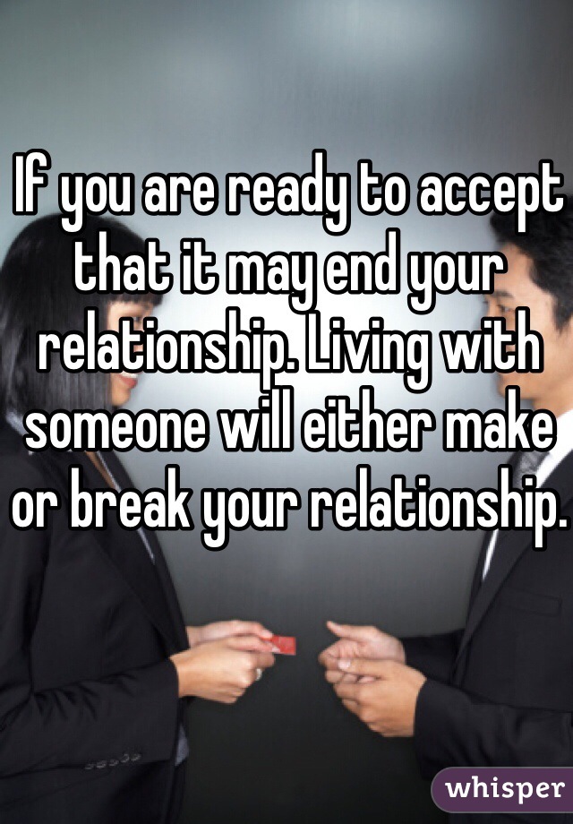If you are ready to accept that it may end your relationship. Living with someone will either make or break your relationship. 