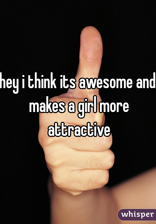 hey i think its awesome and makes a girl more attractive