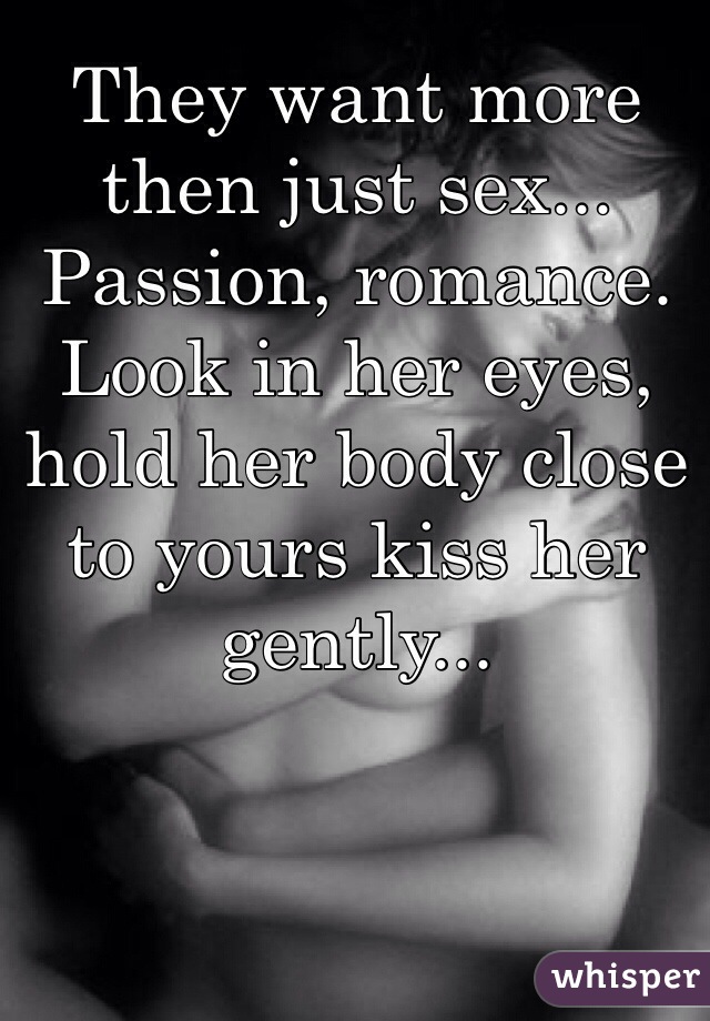 They want more then just sex... Passion, romance. Look in her eyes, hold her body close to yours kiss her gently...