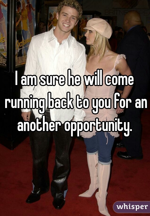 I am sure he will come running back to you for an another opportunity. 