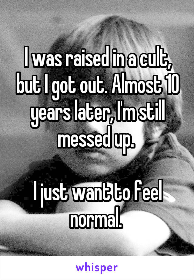 I was raised in a cult, but I got out. Almost 10 years later, I'm still messed up. 

I just want to feel normal. 