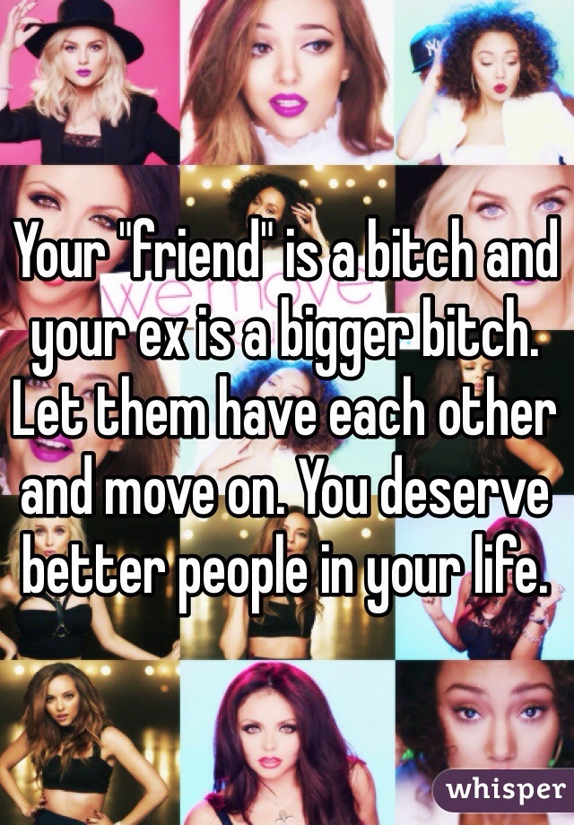 Your "friend" is a bitch and your ex is a bigger bitch. Let them have each other and move on. You deserve better people in your life. 