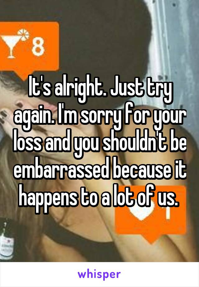 It's alright. Just try again. I'm sorry for your loss and you shouldn't be embarrassed because it happens to a lot of us. 