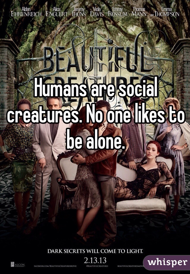 Humans are social creatures. No one likes to be alone. 