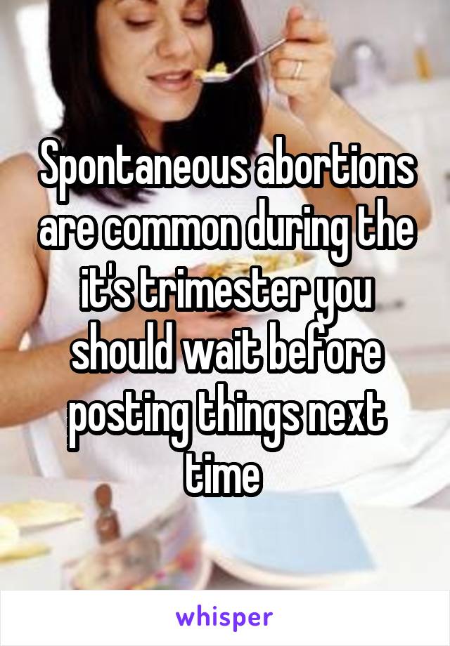 Spontaneous abortions are common during the it's trimester you should wait before posting things next time 