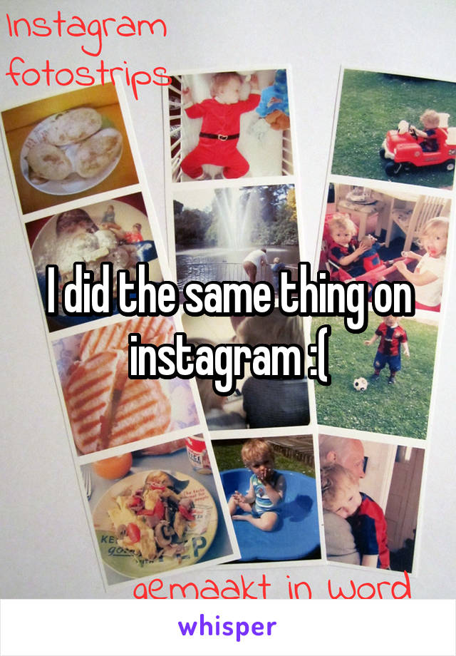 I did the same thing on instagram :(