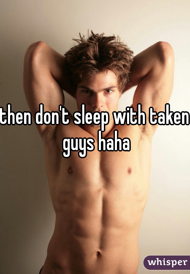 then don't sleep with taken guys haha