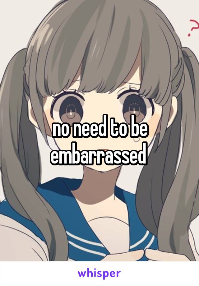 no need to be embarrassed 