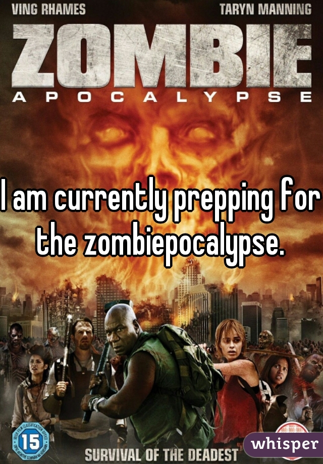 I am currently prepping for the zombiepocalypse. 