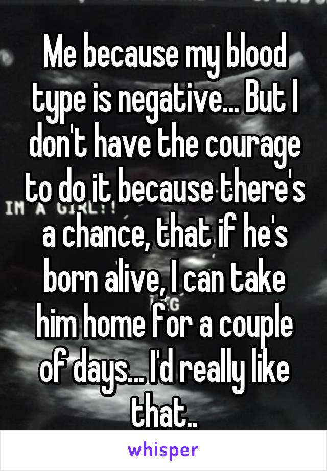 Me because my blood type is negative... But I don't have the courage to do it because there's a chance, that if he's born alive, I can take him home for a couple of days... I'd really like that..