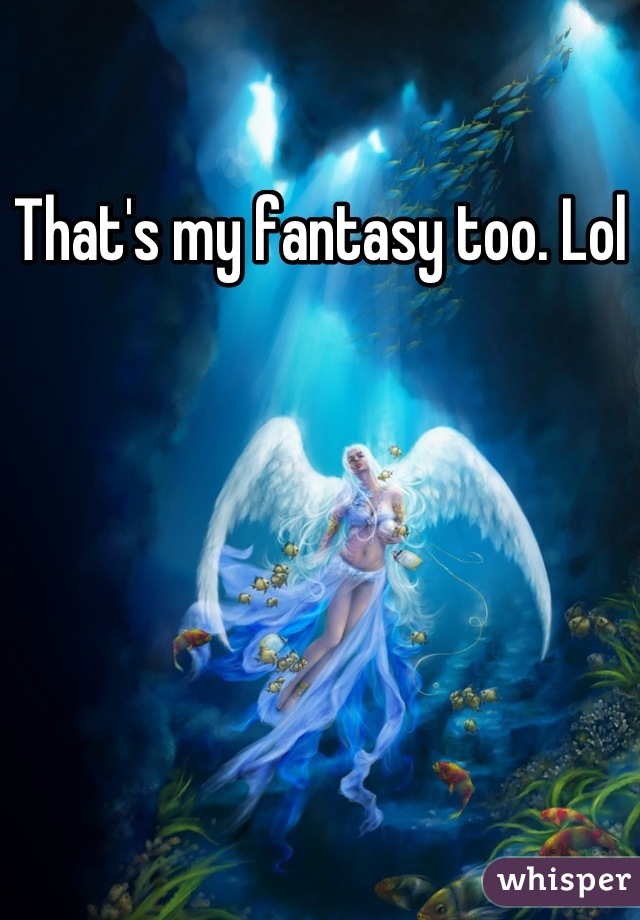 That's my fantasy too. Lol