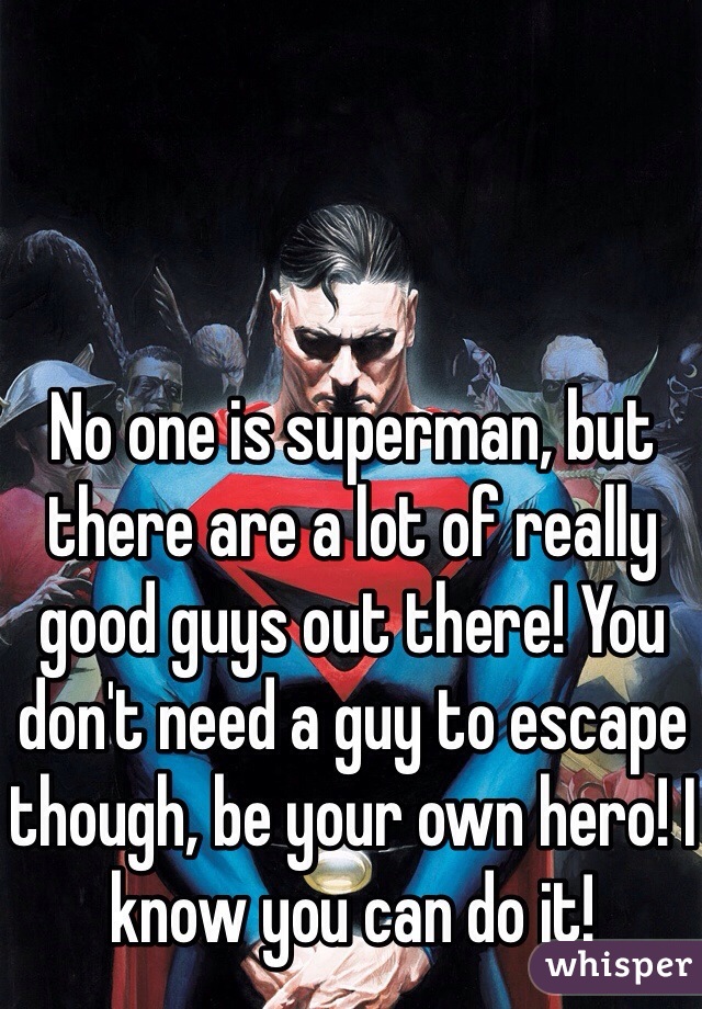 No one is superman, but there are a lot of really good guys out there! You don't need a guy to escape though, be your own hero! I know you can do it!