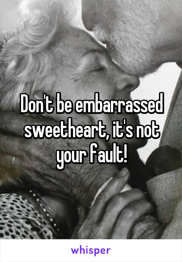 Don't be embarrassed sweetheart, it's not your fault!