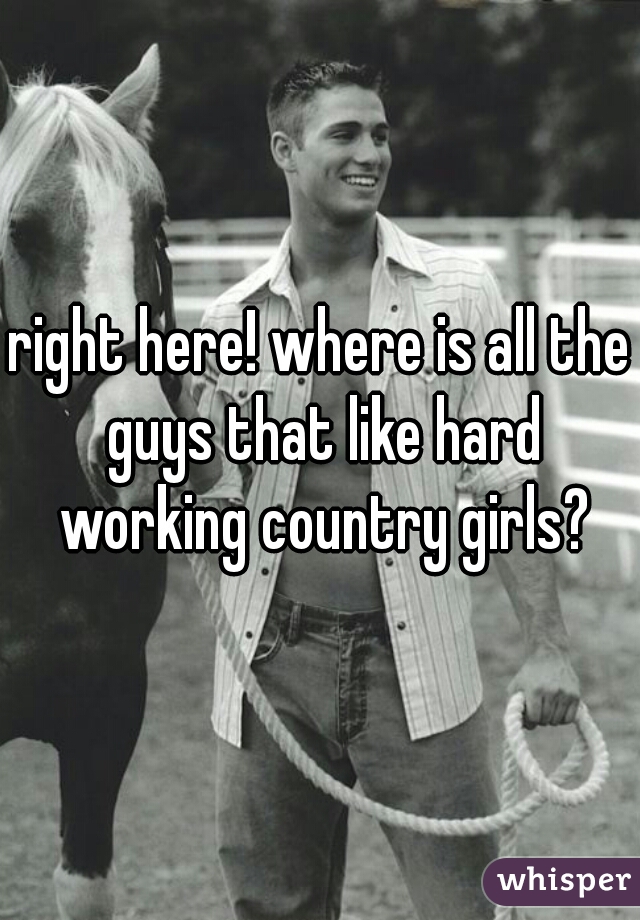 right here! where is all the guys that like hard working country girls?
