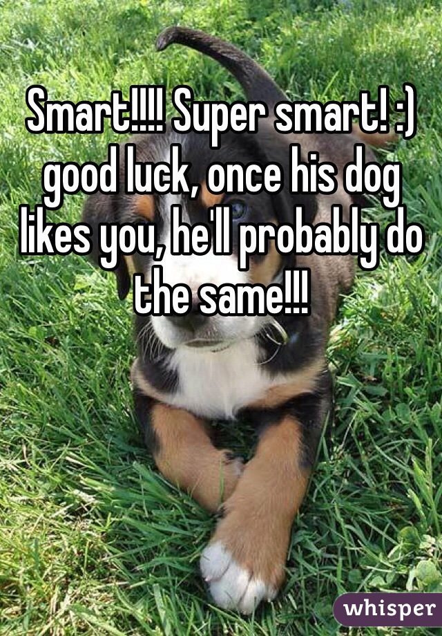 Smart!!!! Super smart! :) good luck, once his dog likes you, he'll probably do the same!!! 