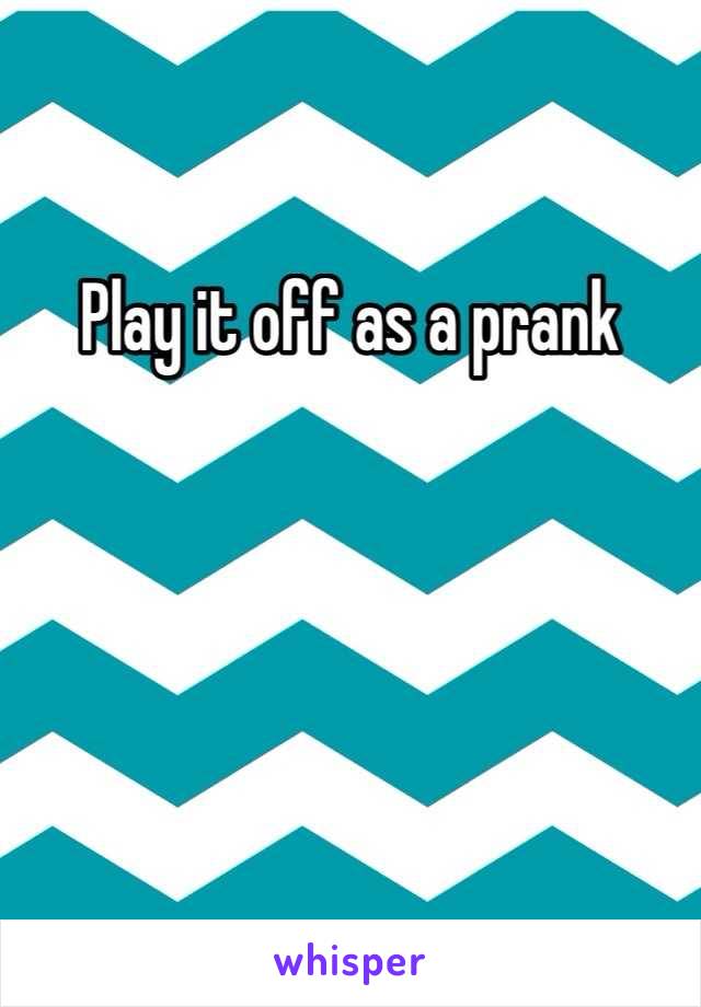 Play it off as a prank 