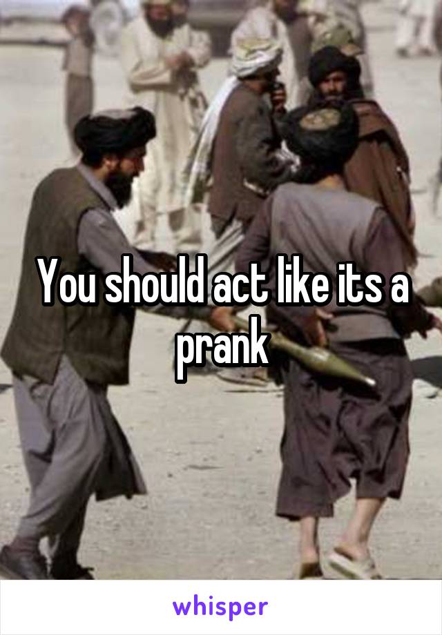 You should act like its a prank