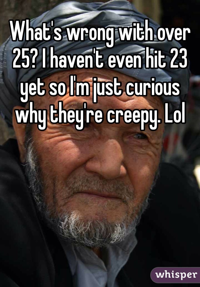 What's wrong with over 25? I haven't even hit 23 yet so I'm just curious why they're creepy. Lol 