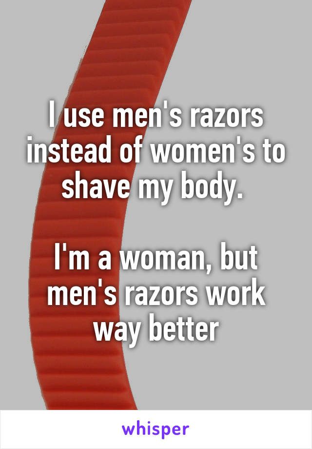 I use men's razors instead of women's to shave my body. 

I'm a woman, but men's razors work way better