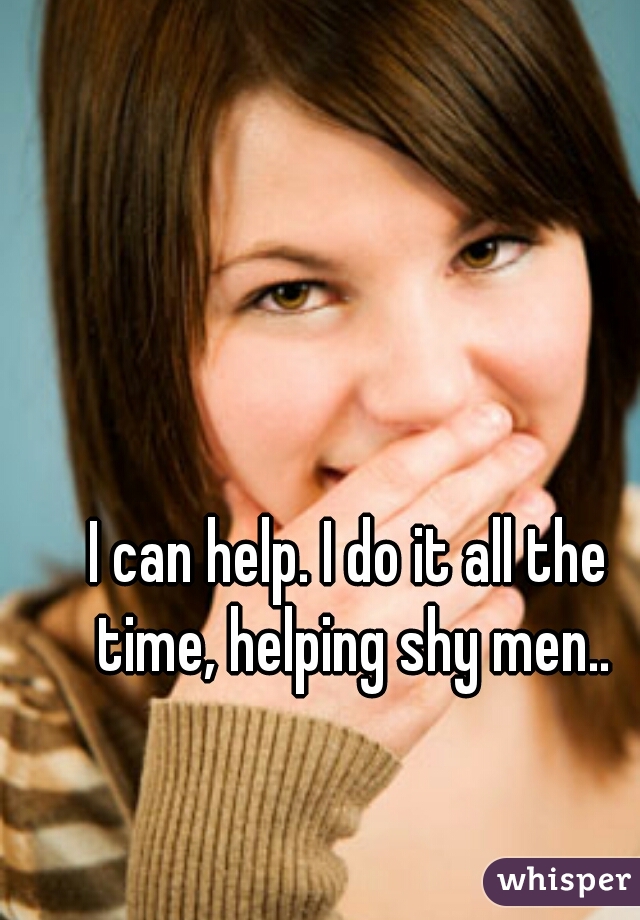 I can help. I do it all the time, helping shy men..