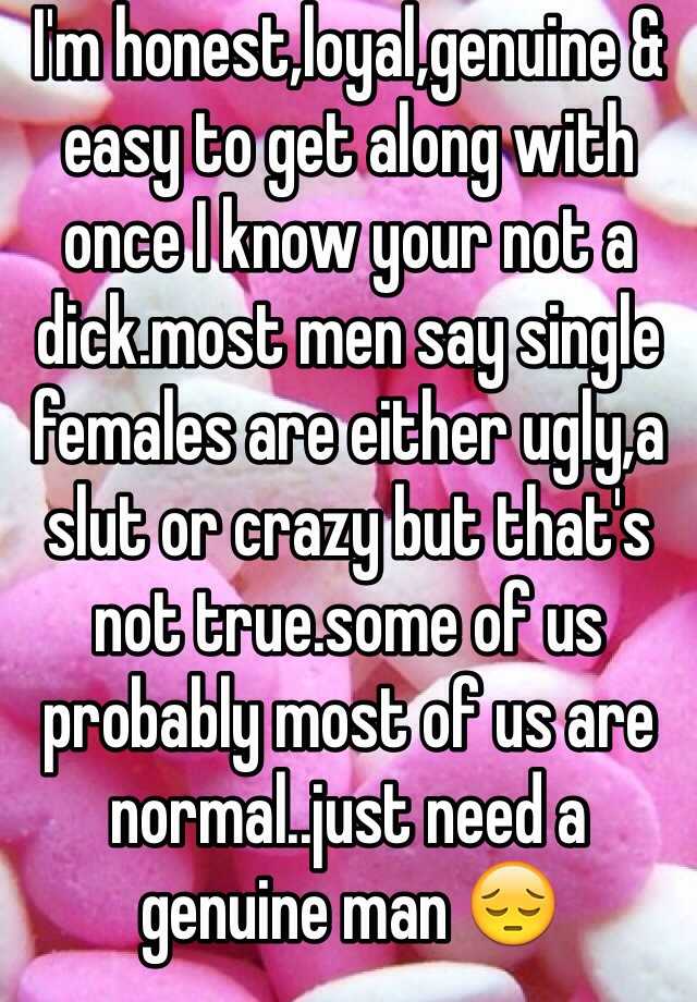 I'm honest,loyal,genuine & easy to get along with once I know your not a dick.most men say single females are either ugly,a slut or crazy but that's not true.some of us probably most of us are normal..just need a genuine man 😔