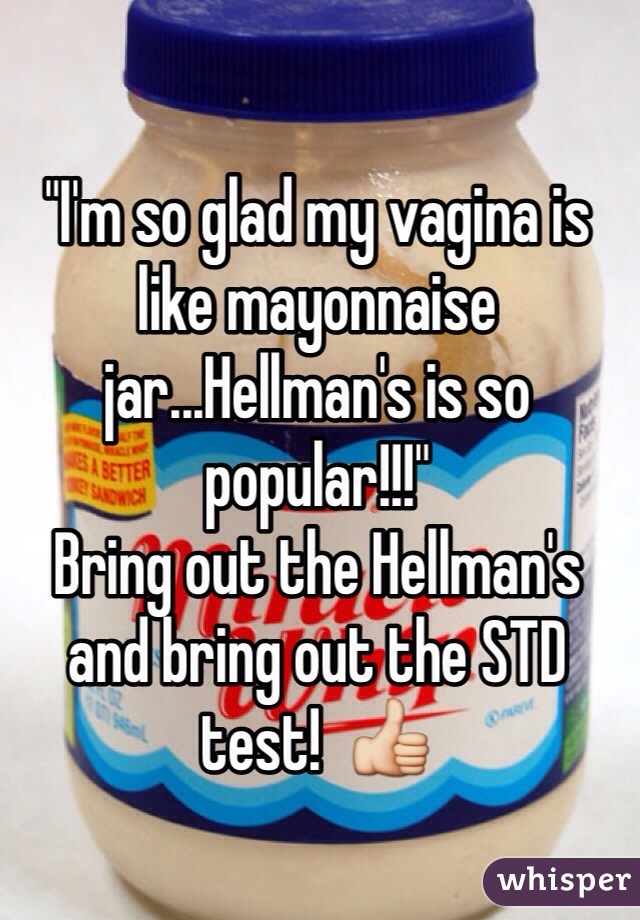 "I'm so glad my vagina is like mayonnaise jar...Hellman's is so popular!!!"  
Bring out the Hellman's and bring out the STD test!  👍