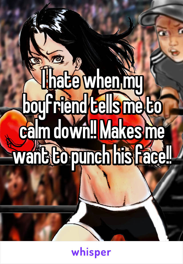 I hate when my boyfriend tells me to calm down!! Makes me want to punch his face!! 