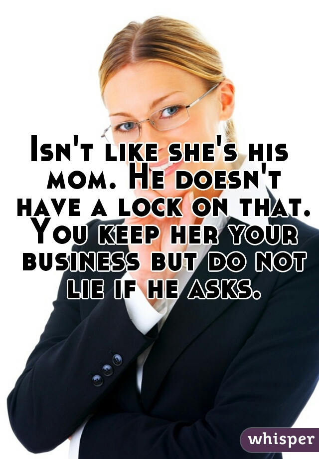 Isn't like she's his mom. He doesn't have a lock on that. You keep her your business but do not lie if he asks.