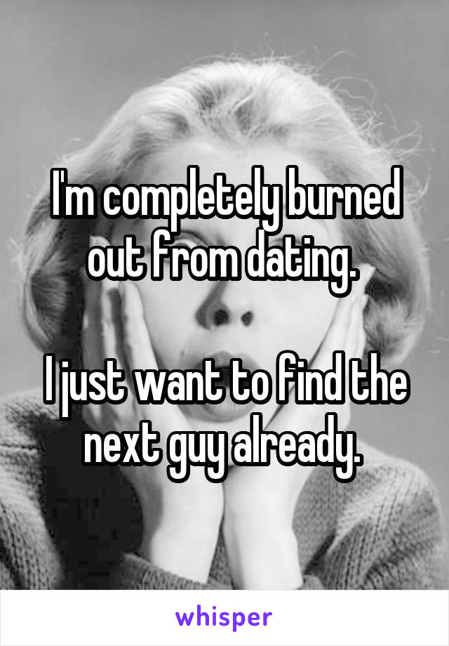 I'm completely burned out from dating. 

I just want to find the next guy already. 