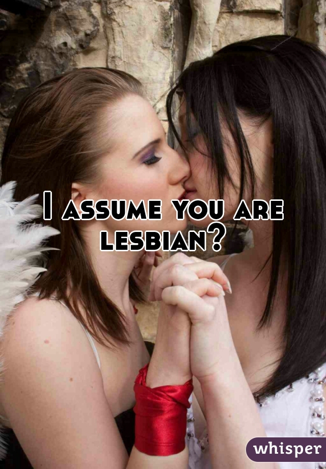 I assume you are lesbian? 