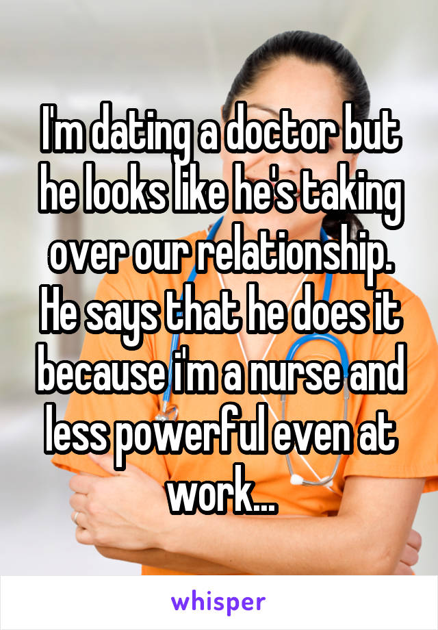 I'm dating a doctor but he looks like he's taking over our relationship. He says that he does it because i'm a nurse and less powerful even at work...