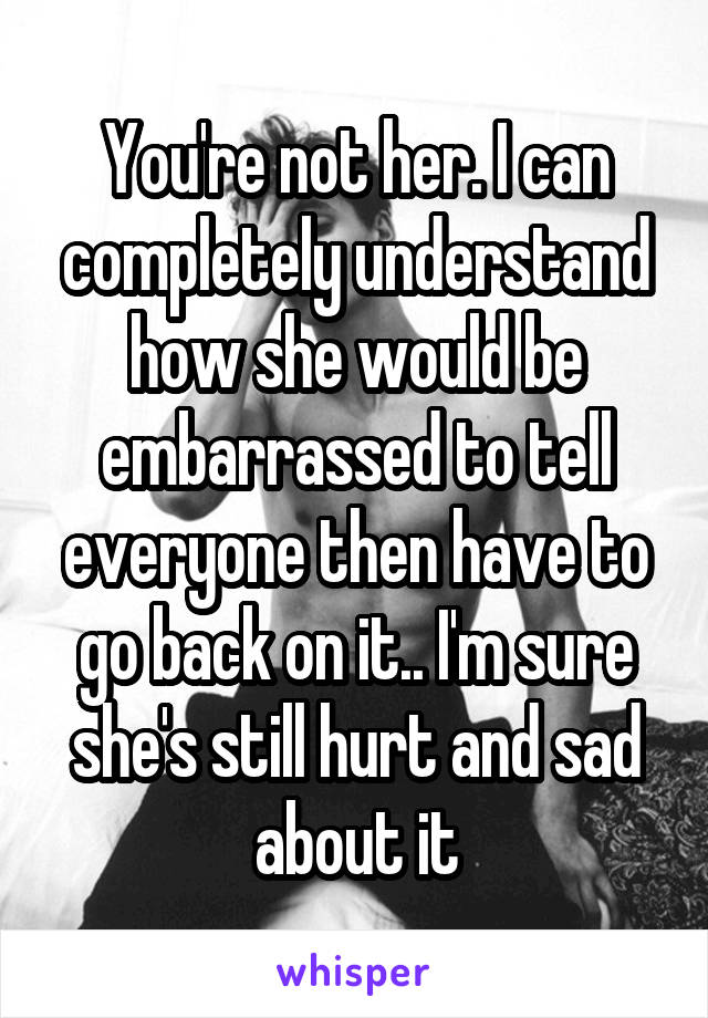 You're not her. I can completely understand how she would be embarrassed to tell everyone then have to go back on it.. I'm sure she's still hurt and sad about it