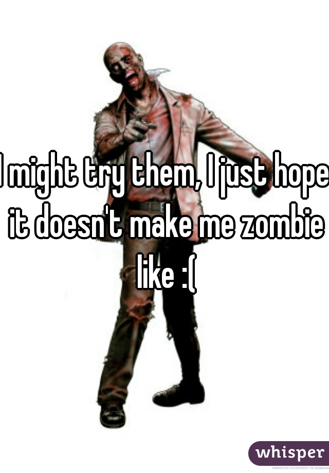 I might try them, I just hope it doesn't make me zombie like :(