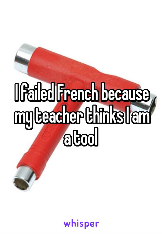 I failed French because my teacher thinks I am a tool 