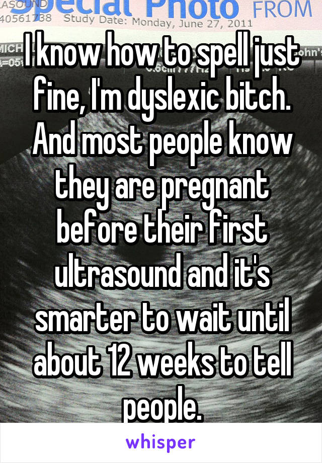 I know how to spell just fine, I'm dyslexic bitch. And most people know they are pregnant before their first ultrasound and it's smarter to wait until about 12 weeks to tell people.